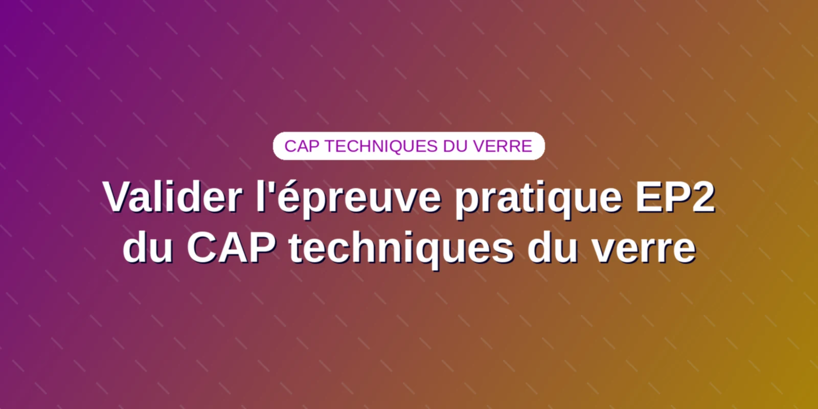 Valider l'épreuve pratique EP2 du CAP techniques du verre Couverture : Épreuve pratique EP2 en atelier du CAP Arts et techniques du verre